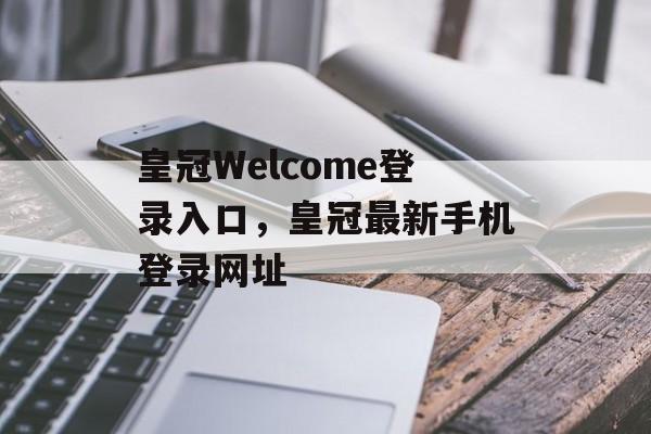 皇冠Welcome登录入口，皇冠最新手机登录网址